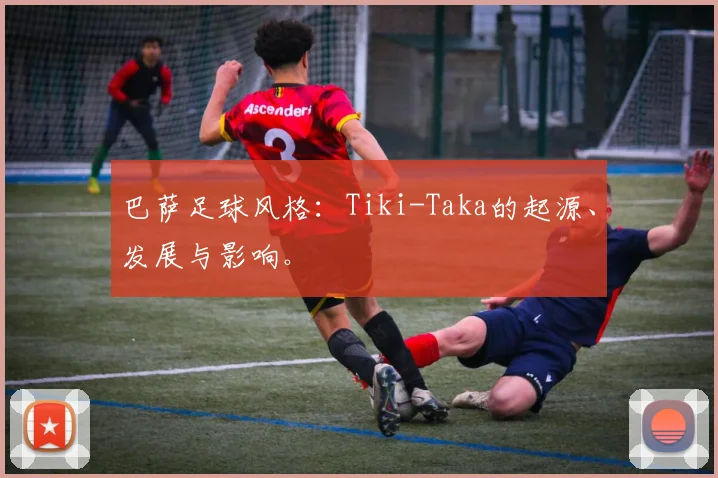 巴萨足球风格:Tiki-Taka的起源、发展与影响。