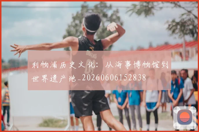 利物浦历史文化:从海事博物馆到世界遗产地_20260606152838