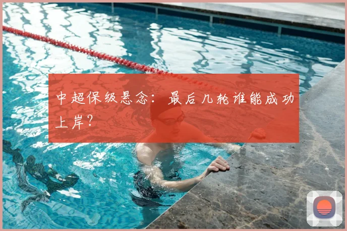 中超保级悬念:最后几轮谁能成功上岸?