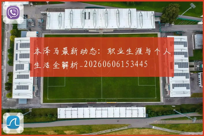 本泽马最新动态:职业生涯与个人生活全解析_20260606153445