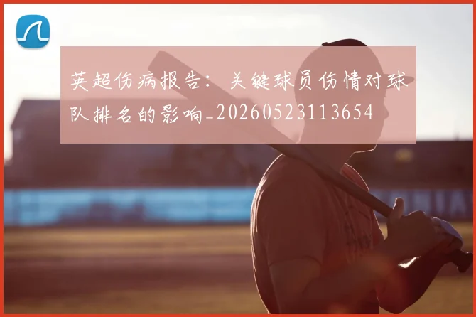 英超伤病报告:关键球员伤情对球队排名的影响_20260523113654