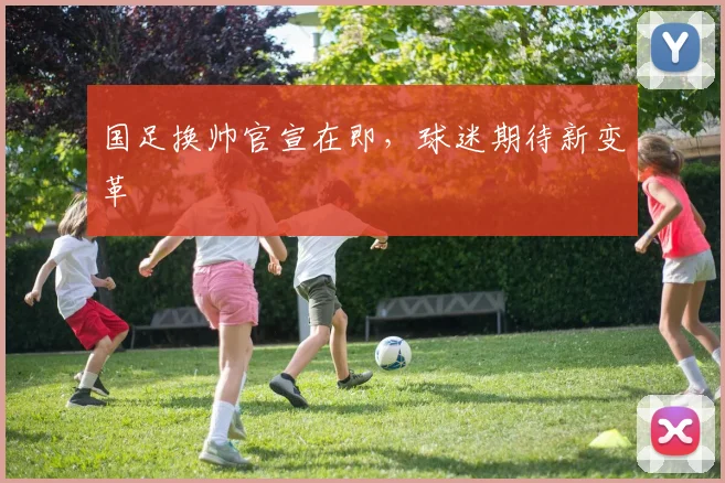 国足换帅官宣在即,球迷期待新变革